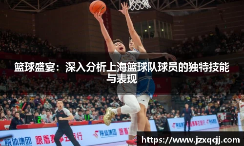 篮球盛宴：深入分析上海篮球队球员的独特技能与表现