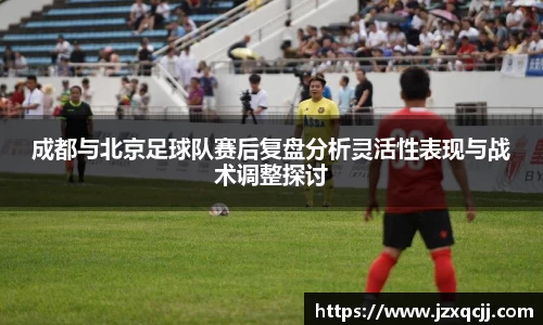 成都与北京足球队赛后复盘分析灵活性表现与战术调整探讨