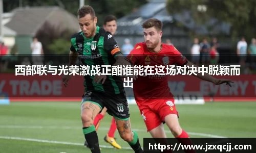 西部联与光荣激战正酣谁能在这场对决中脱颖而出